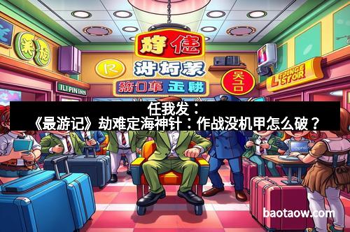 任我发:《最游记》劫难定海神针:作战没机甲怎么破?